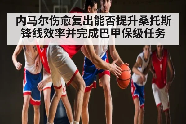 内马尔伤愈复出能否提升桑托斯锋线效率并完成巴甲保级任务 | c7