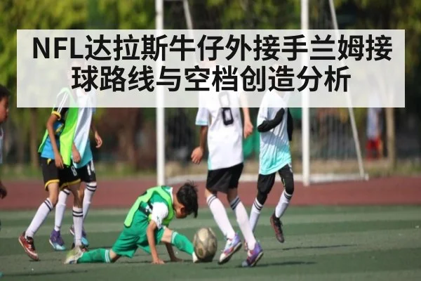 NFL达拉斯牛仔外接手兰姆接球路线与空档创造分析（www.c7c7.app）