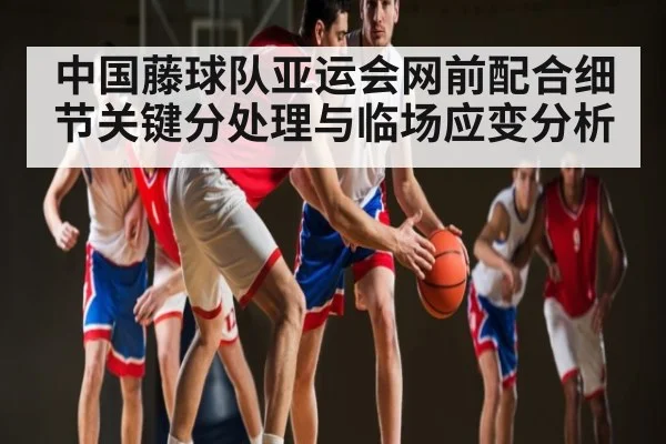 中国藤球队亚运会网前配合细节关键分处理与临场应变分析（www.c7c7.app）